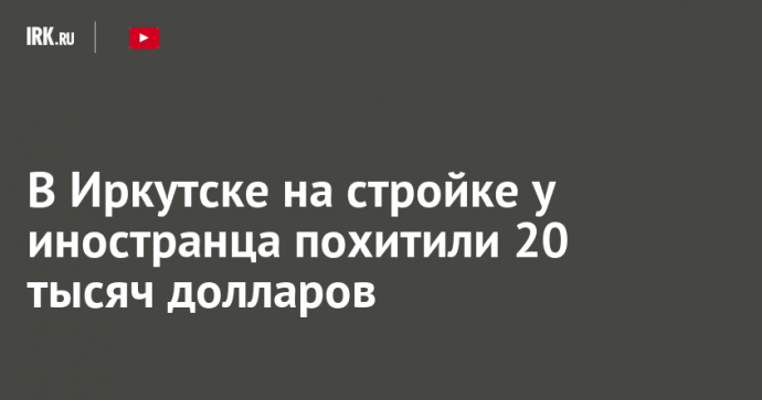 В Иркутске на стройке у иностранца похитили 20 тысяч долларов