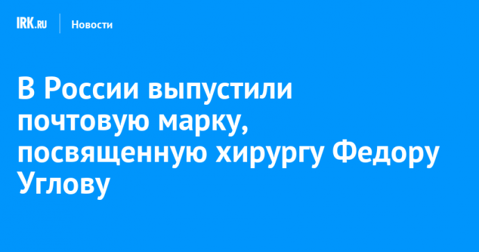 В России выпустили почтовую марку, посвященную хирургу Федору Углову