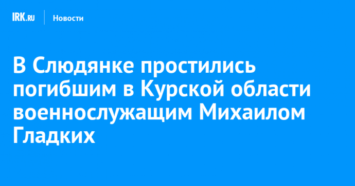 В Слюдянке простились погибшим в Курской области военнослужащим Михаилом Гладких