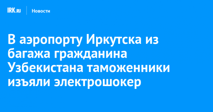 В аэропорту Иркутска из багажа гражданина Узбекистана таможенники изъяли электрошокер