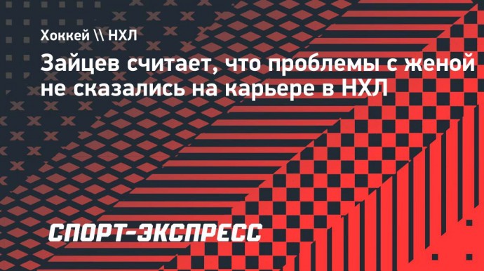 Зайцев считает, что проблемы с женой не сказались на карьере в НХЛ