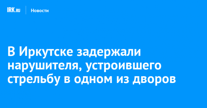 В Иркутске задержали нарушителя, устроившего стрельбу в одном из дворов