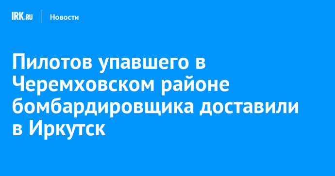 Пилотов упавшего в Черемховском районе бомбардировщика доставили в Иркутск