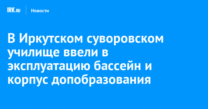 В Иркутском суворовском училище ввели в эксплуатацию бассейн и корпус допобразования