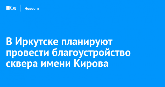 В Иркутске планируют провести благоустройство сквера имени Кирова