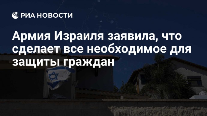 Армия Израиля заявила, что сделает все необходимое для защиты граждан