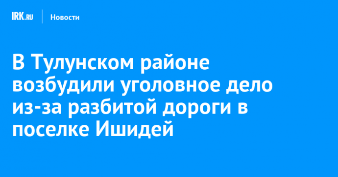 В Тулунском районе возбудили уголовное дело из-за разбитой дороги в поселке Ишидей