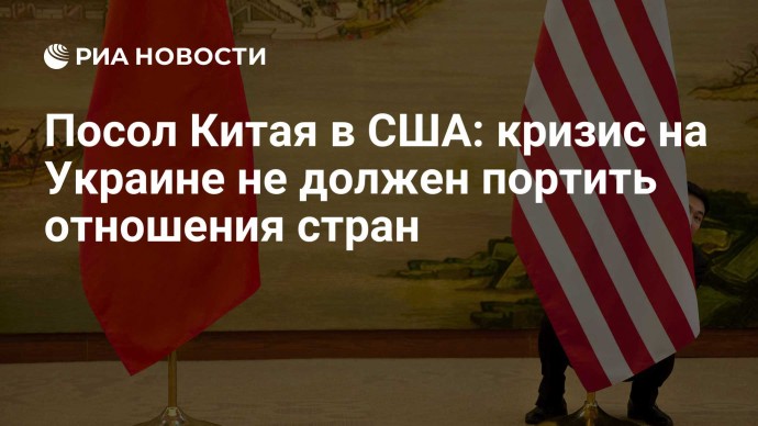 Посол Китая в США: кризис на Украине не должен портить отношения стран