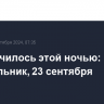 Что случилось этой ночью: понедельник, 23 сентября