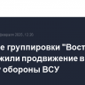 Военные группировки "Восток" продолжили продвижение в глубину обороны ВСУ