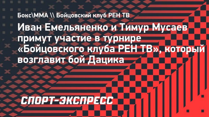 Иван Емельяненко и Тимур Мусаев примут участие в турнире «Бойцовского клуба РЕН ТВ», который возглавит бой Дацика