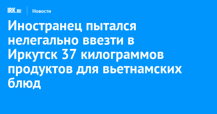 Иностранец пытался нелегально ввезти в Иркутск 37 килограммов продуктов для вьетнамских блюд