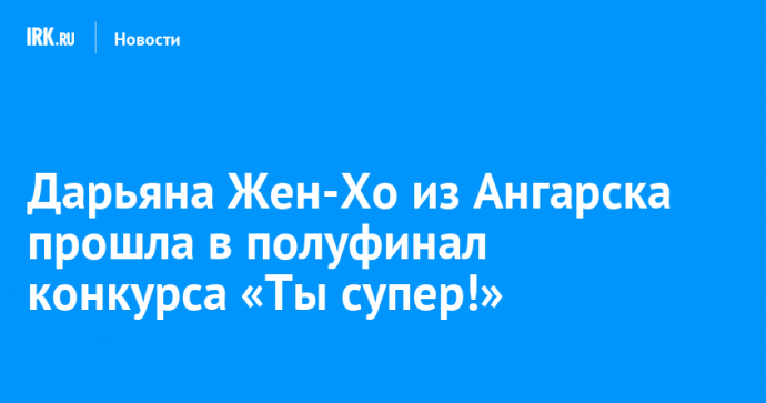 Дарьяна Жен-Хо из Ангарска прошла в полуфинал конкурса «Ты супер!»