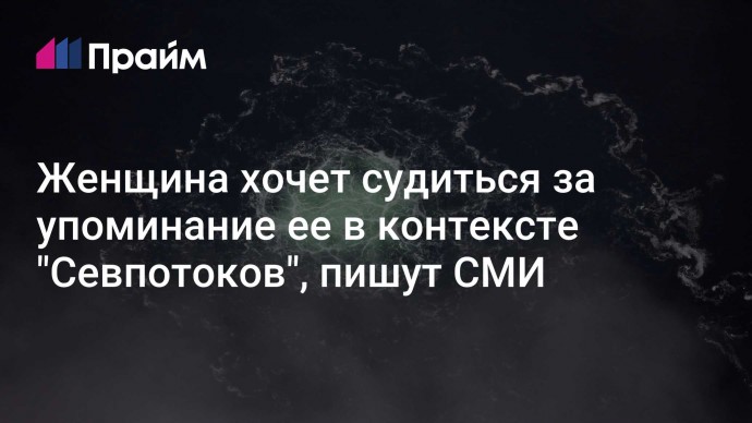 Женщина хочет судиться за упоминание ее в контексте "Севпотоков", пишут СМИ