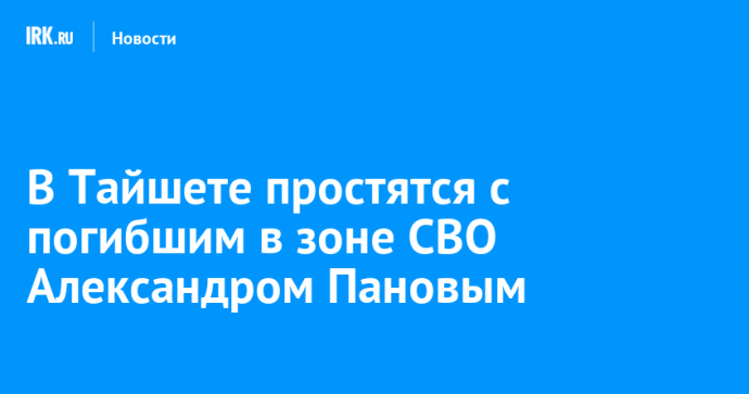 В Тайшете простятся с погибшим в зоне СВО Александром Пановым