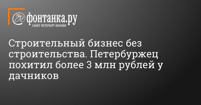 Строительный бизнес без строительства. Петербуржец похитил более 3 млн рублей у дачников