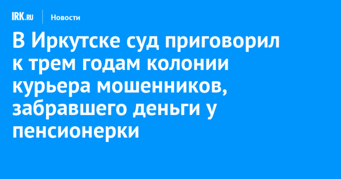 В Иркутске суд приговорил к трем годам колонии курьера мошенников, забравшего деньги у пенсионерки