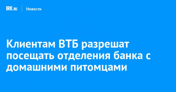 Клиентам ВТБ разрешат посещать отделения банка с домашними питомцами