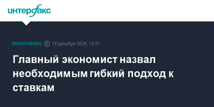 Главный экономист назвал необходимым гибкий подход к ставкам