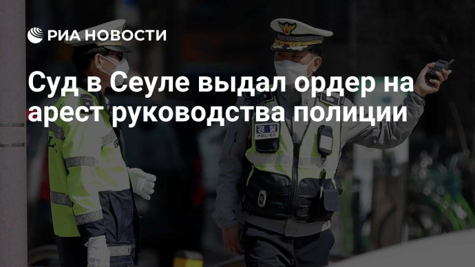 Суд в Сеуле выдал ордер на арест руководства полиции