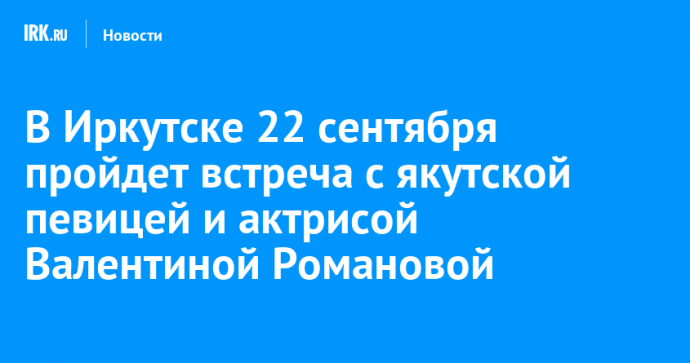 В Иркутске 22 сентября пройдет встреча с якутской певицей и актрисой Валентиной Романовой