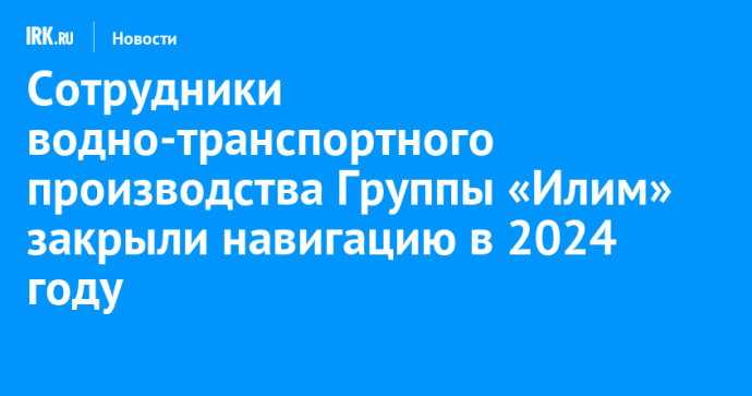 Сотрудники водно-транспортного производства Группы «Илим» закрыли навигацию в 2024 году