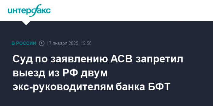 Суд по заявлению АСВ запретил выезд из РФ двум экс-руководителям банка БФТ