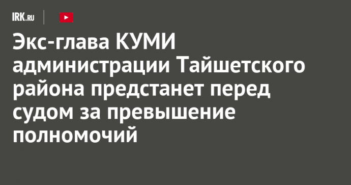 Экс-глава КУМИ администрации Тайшетского района предстанет перед судом за превышение полномочий