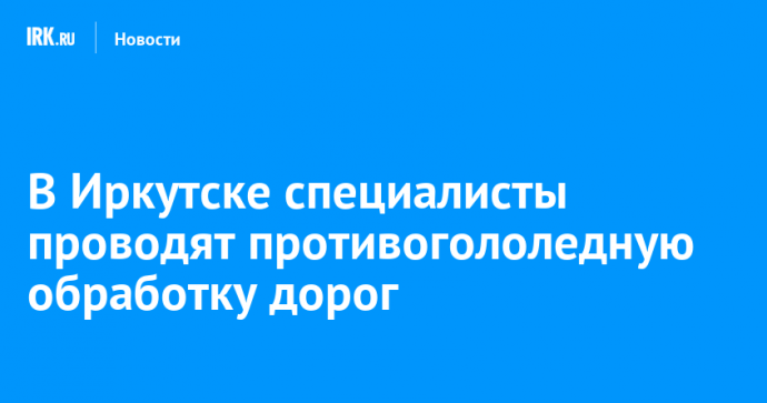 В Иркутске специалисты проводят противогололедную обработку дорог