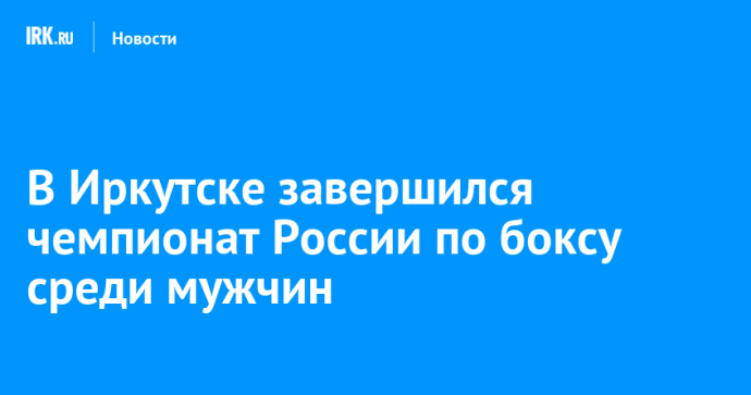 В Иркутске завершился чемпионат России по боксу среди мужчин