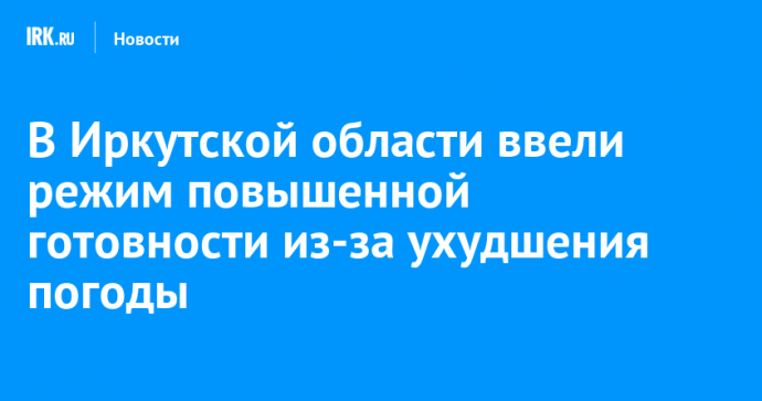 В Иркутской области ввели режим повышенной готовности из-за ухудшения погоды