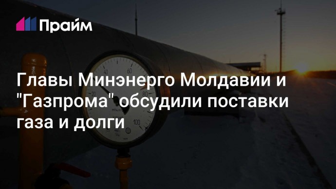 Главы Минэнерго Молдавии и "Газпрома" обсудили поставки газа и долги