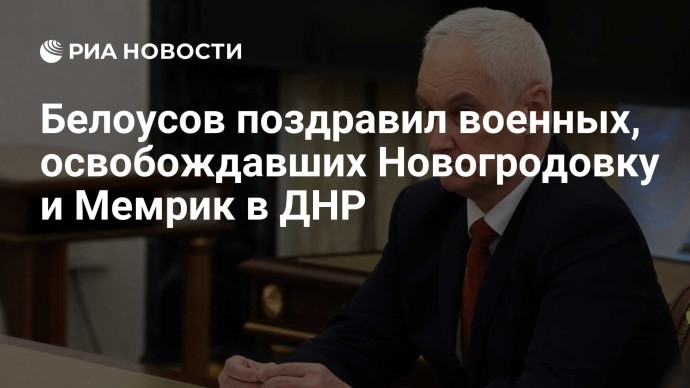 Белоусов поздравил военных, освобождавших Новогродовку и Мемрик в ДНР