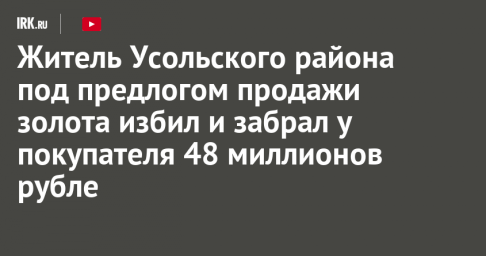 Житель Усольского района под предлогом продажи золота избил и забрал у покупателя 48 миллионов рублей