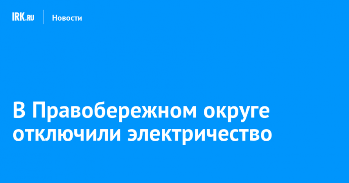 В Правобережном округе отключили электричество