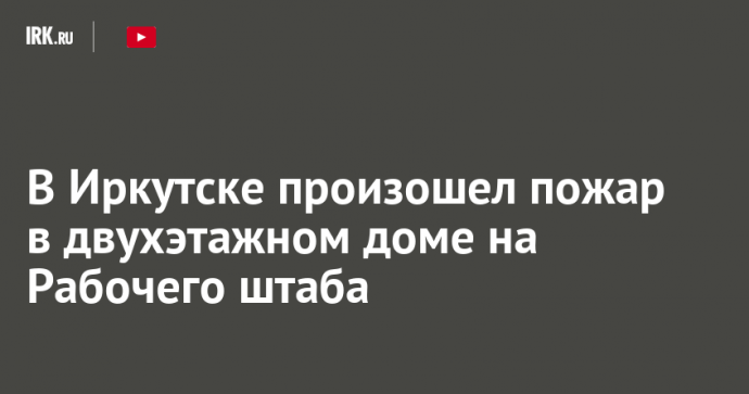 В Иркутске произошел пожар в двухэтажном доме на Рабочего штаба