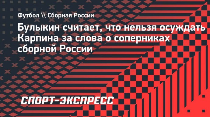 Булыкин: «Тоже не помню соперников сборной России. Карпина можно понять»