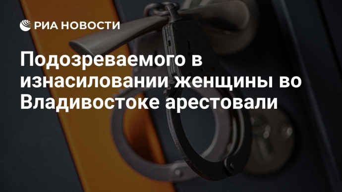 Подозреваемого в изнасиловании женщины во Владивостоке арестовали