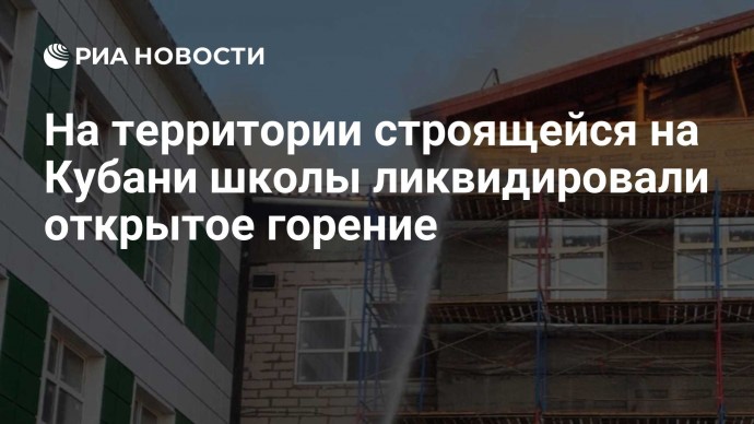 На территории строящейся на Кубани школы ликвидировали открытое горение