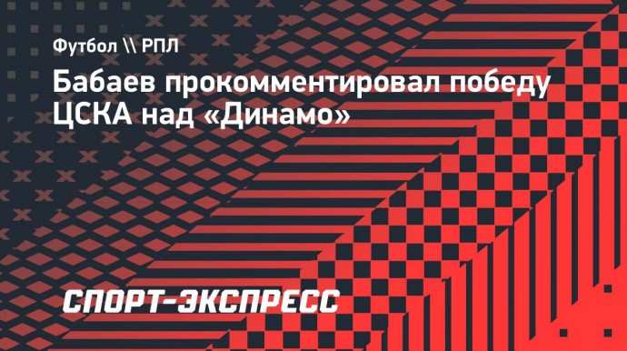 Бабаев — о матче с «Динамо»: «Приятно, что ЦСКА одержал долгожданную победу»