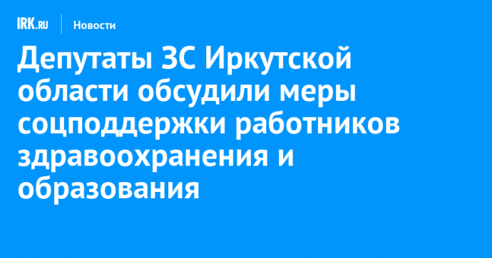 Депутаты ЗС Иркутской области обсудили меры соцподдержки работников здравоохранения и образования