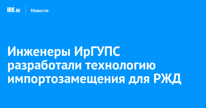 Инженеры ИрГУПС разработали технологию импортозамещения для РЖД