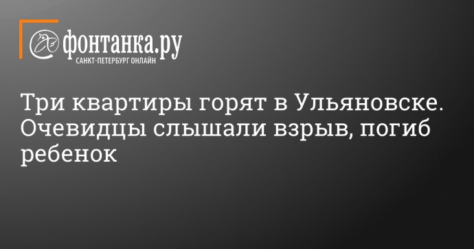 Три квартиры горят в Ульяновске. Очевидцы слышали взрыв, погиб ребенок