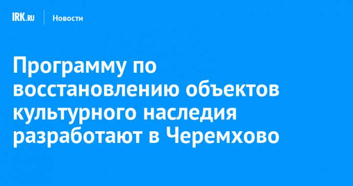 Программу по восстановлению объектов культурного наследия разработают в Черемхово