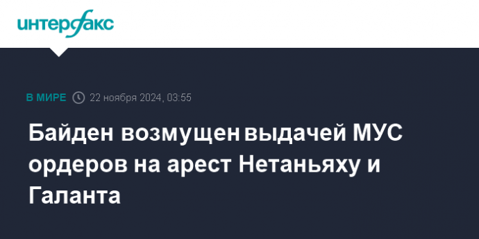 Байден возмущен выдачей МУС ордеров на арест Нетаньяху и Галанта