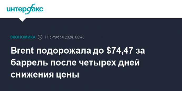 Brent подорожала до $74,47 за баррель после четырех дней снижения цены