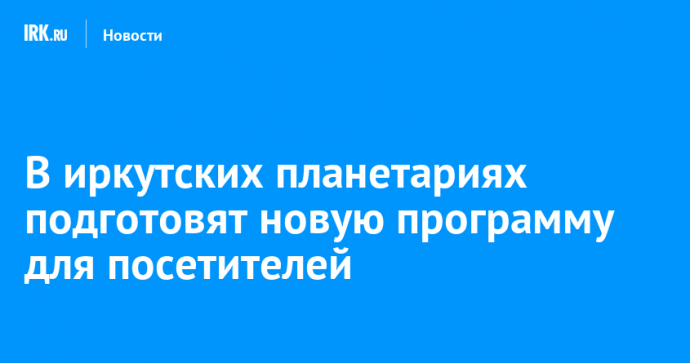 В иркутских планетариях подготовят новую программу для посетителей