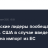 Европейские лидеры пообещали ответить США в случае введения пошлин на импорт из ЕС