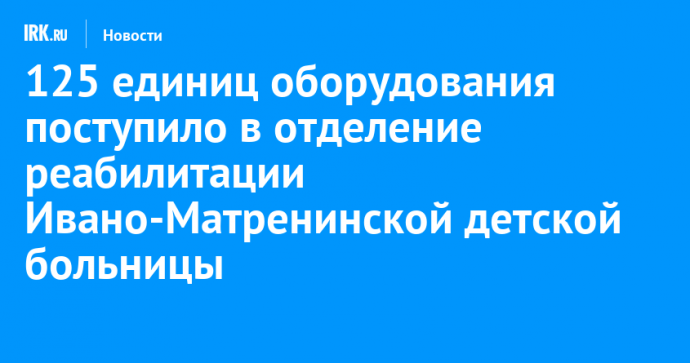 125 единиц оборудования поступило в отделение реабилитации Ивано-Матренинской детской больницы