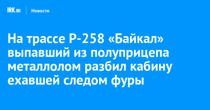 На трассе Р-258 «Байкал» выпавший из полуприцепа металлолом разбил кабину ехавшей следом фуры